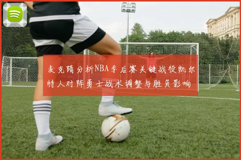麦克隋分析NBA季后赛关键战役凯尔特人对阵勇士战术调整与胜负影响