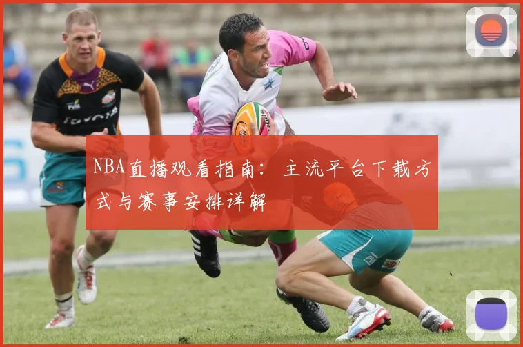 NBA直播观看指南:主流平台下载方式与赛事安排详解