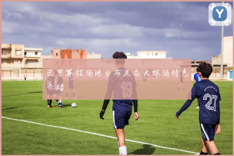 西甲赛程场地分布及各大球场特色介绍