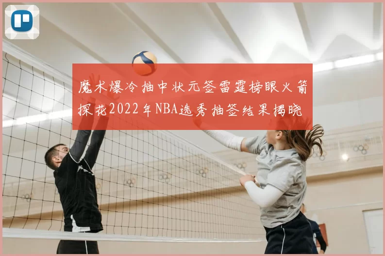 魔术爆冷抽中状元签雷霆榜眼火箭探花2022年NBA选秀抽签结果揭晓
