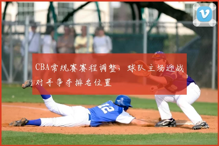CBA常规赛赛程调整，球队主场迎战对手争夺排名位置