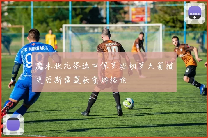 魔术状元签选中保罗班切罗火箭摘史密斯雷霆获霍姆格伦