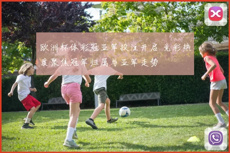 欧洲杯体彩冠亚军投注开启 竞彩热度聚焦冠军归属与亚军走势