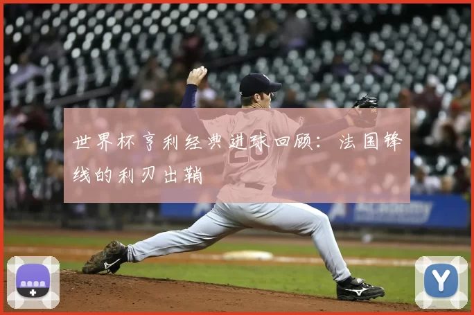 世界杯亨利经典进球回顾:法国锋线的利刃出鞘