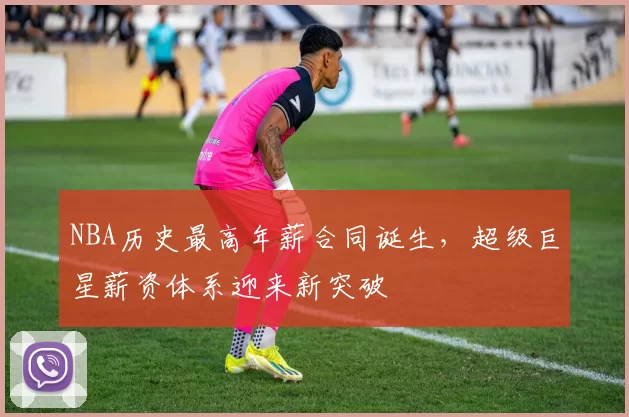 NBA历史最高年薪合同诞生,超级巨星薪资体系迎来新突破