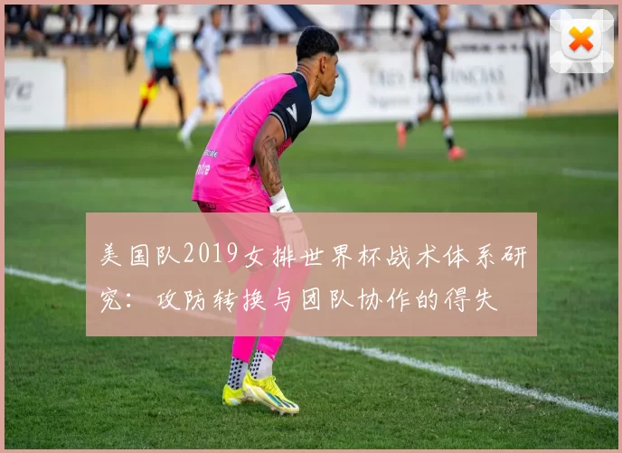 美国队2019女排世界杯战术体系研究：攻防转换与团队协作的得失