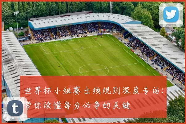 世界杯小组赛出线规则深度专访:带你读懂每分必争的关键