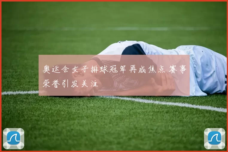 奥运会女子排球冠军再成焦点 赛事荣誉引发关注