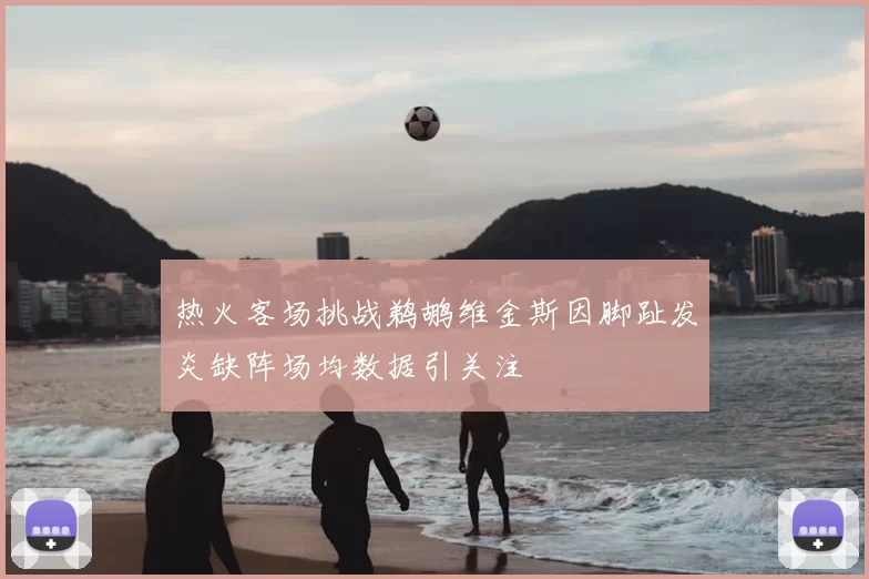 热火客场挑战鹈鹕维金斯因脚趾发炎缺阵场均数据引关注