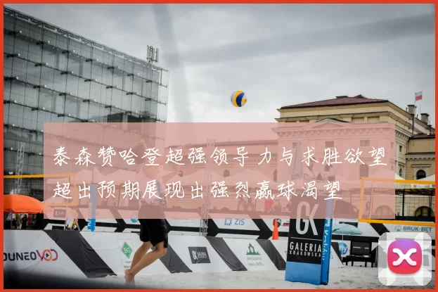 泰森赞哈登超强领导力与求胜欲望超出预期展现出强烈赢球渴望