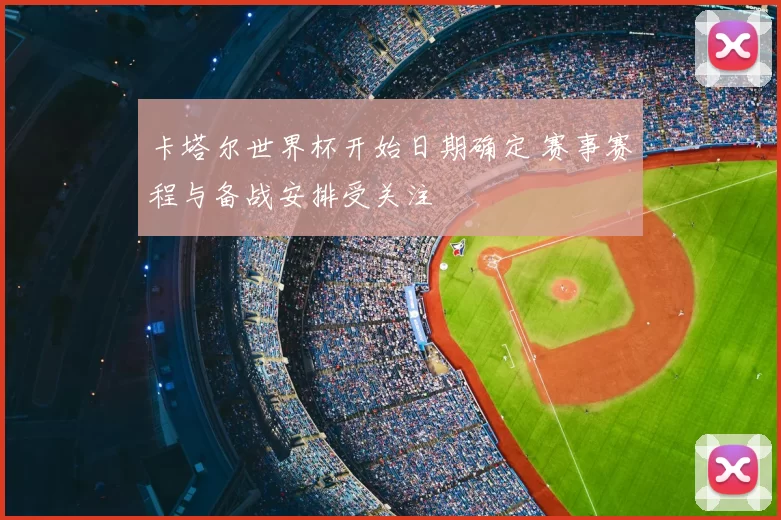 卡塔尔世界杯开始日期确定 赛事赛程与备战安排受关注