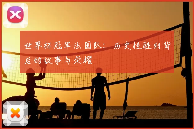 世界杯冠军法国队:历史性胜利背后的故事与荣耀