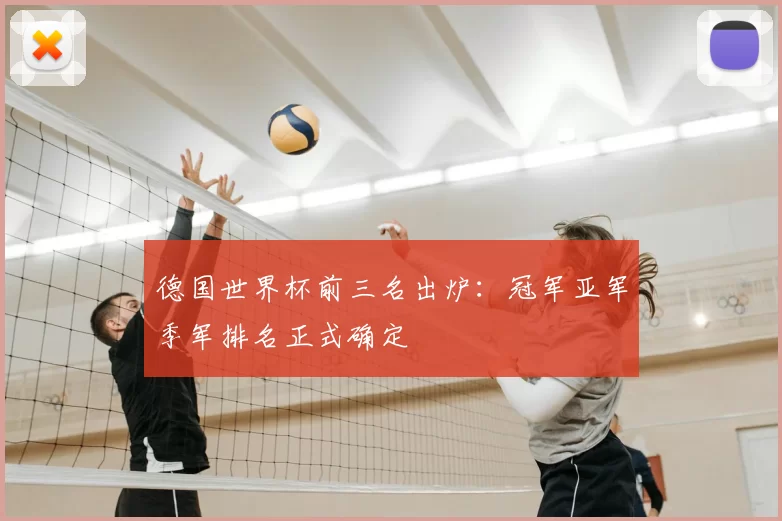 德国世界杯前三名出炉:冠军亚军季军排名正式确定