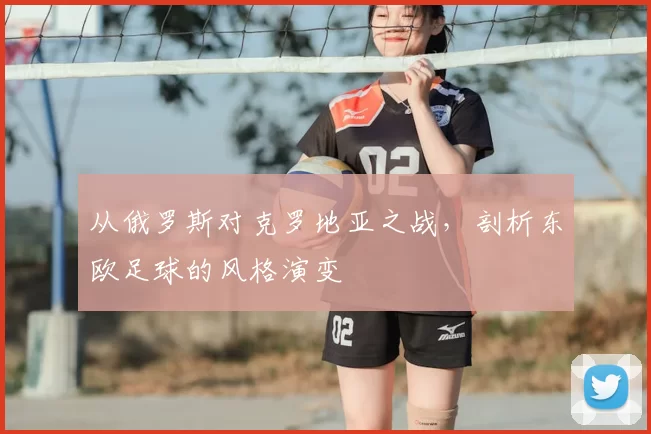 从俄罗斯对克罗地亚之战,剖析东欧足球的风格演变