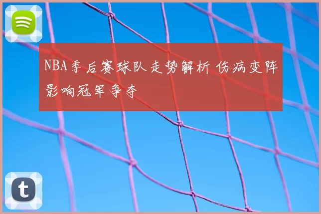 NBA季后赛球队走势解析 伤病变阵影响冠军争夺