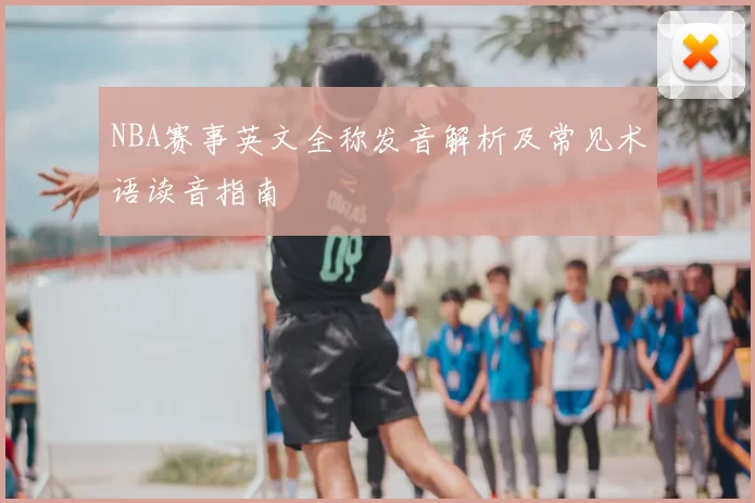 NBA赛事英文全称发音解析及常见术语读音指南