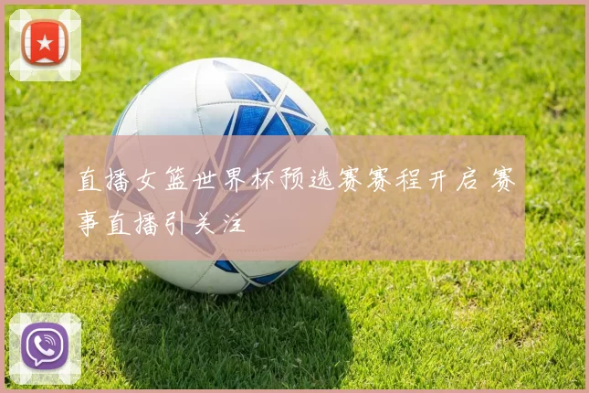 直播女篮世界杯预选赛赛程开启 赛事直播引关注