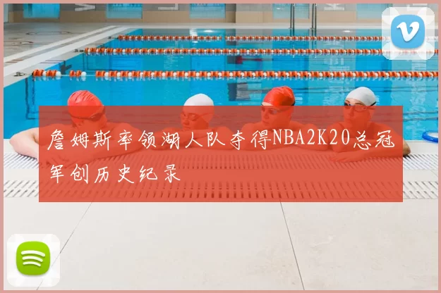 詹姆斯率领湖人队夺得NBA2K20总冠军创历史纪录