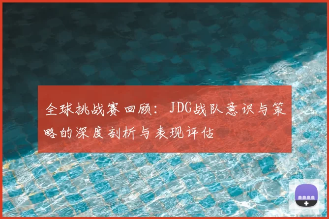 全球挑战赛回顾：JDG战队意识与策略的深度剖析与表现评估