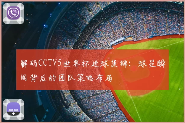 解码CCTV5世界杯进球集锦:球星瞬间背后的团队策略布局
