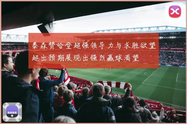 泰森赞哈登超强领导力与求胜欲望超出预期展现出强烈赢球渴望