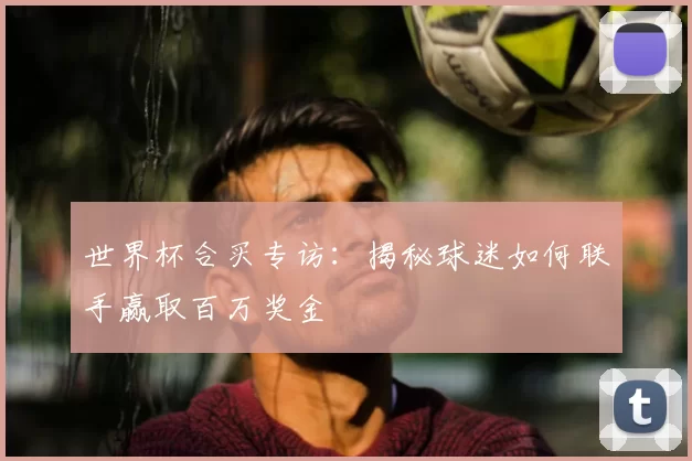世界杯合买专访:揭秘球迷如何联手赢取百万奖金