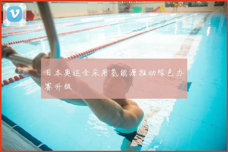 日本奥运会采用氢能源推动绿色办赛升级