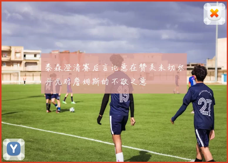 泰森澄清赛后言论意在赞美米切尔并无对詹姆斯的不敬之意