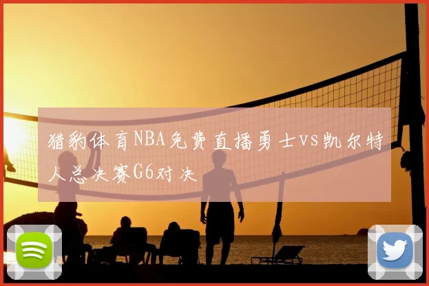 猎豹体育NBA免费直播勇士vs凯尔特人总决赛G6对决