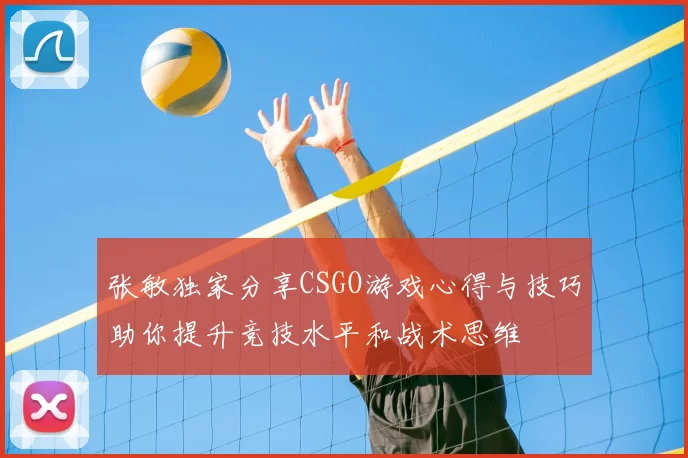 张敏独家分享CSGO游戏心得与技巧助你提升竞技水平和战术思维