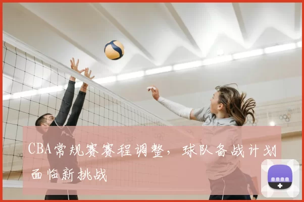 CBA常规赛赛程调整，球队备战计划面临新挑战