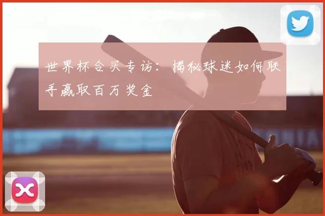 世界杯合买专访:揭秘球迷如何联手赢取百万奖金
