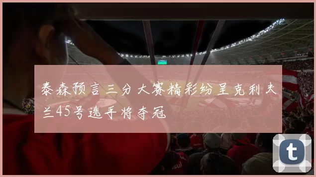 泰森预言三分大赛精彩纷呈克利夫兰45号选手将夺冠