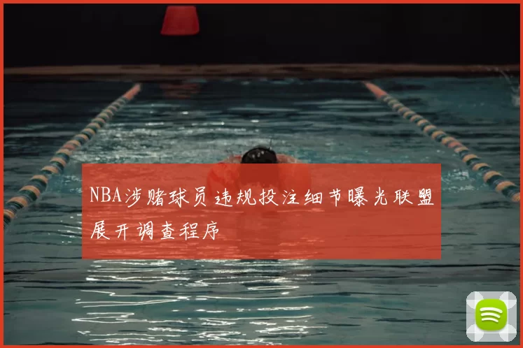 NBA涉赌球员违规投注细节曝光联盟展开调查程序
