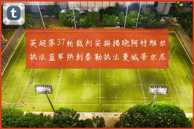 英超第37轮裁判安排揭晓阿特维尔执法蓝军热刺泰勒执法曼城蒂尔尼执法枪手