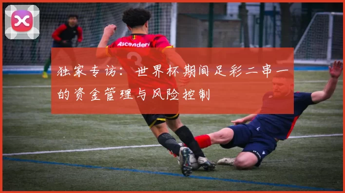 独家专访:世界杯期间足彩二串一的资金管理与风险控制