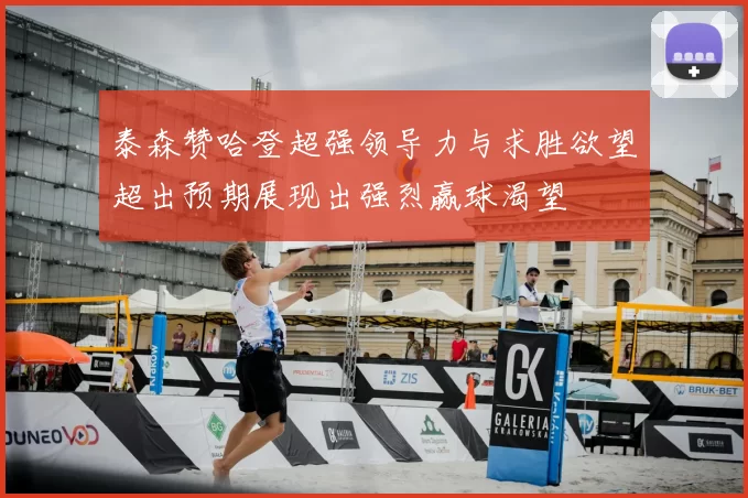 泰森赞哈登超强领导力与求胜欲望超出预期展现出强烈赢球渴望