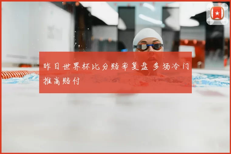 昨日世界杯比分赔率复盘 多场冷门推高赔付