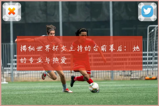 揭秘世界杯女主持的台前幕后:她的专业与热爱