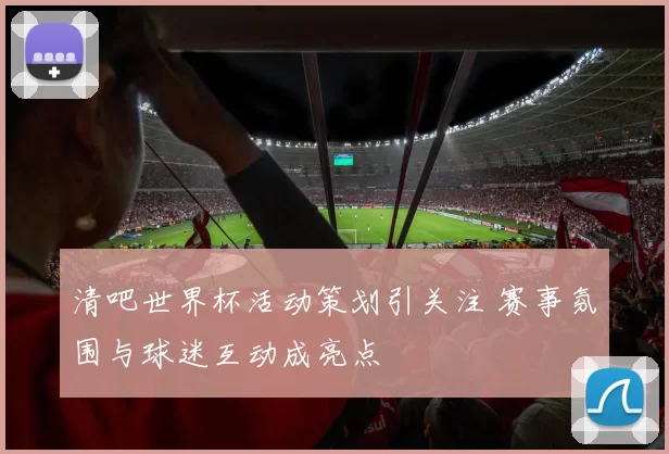 清吧世界杯活动策划引关注 赛事氛围与球迷互动成亮点