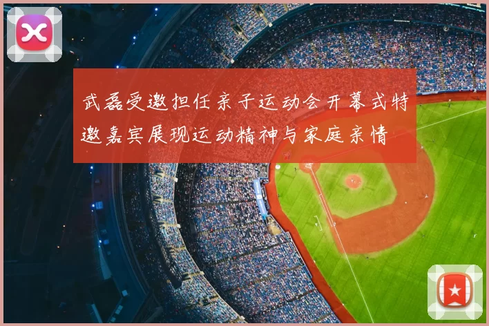 武磊受邀担任亲子运动会开幕式特邀嘉宾展现运动精神与家庭亲情