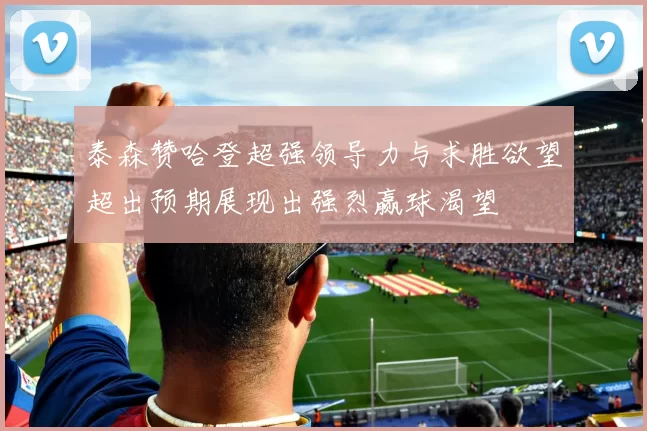 泰森赞哈登超强领导力与求胜欲望超出预期展现出强烈赢球渴望