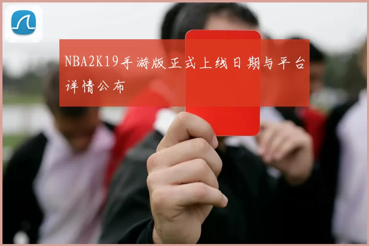 NBA2K19手游版正式上线日期与平台详情公布