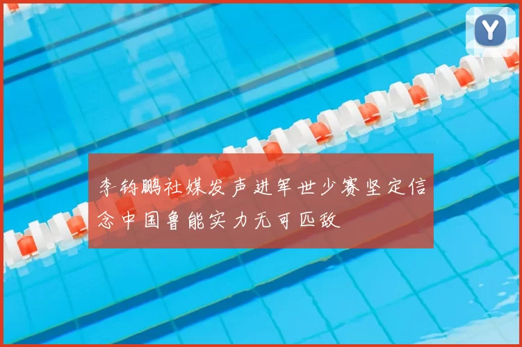 李钧鹏社媒发声进军世少赛坚定信念中国鲁能实力无可匹敌