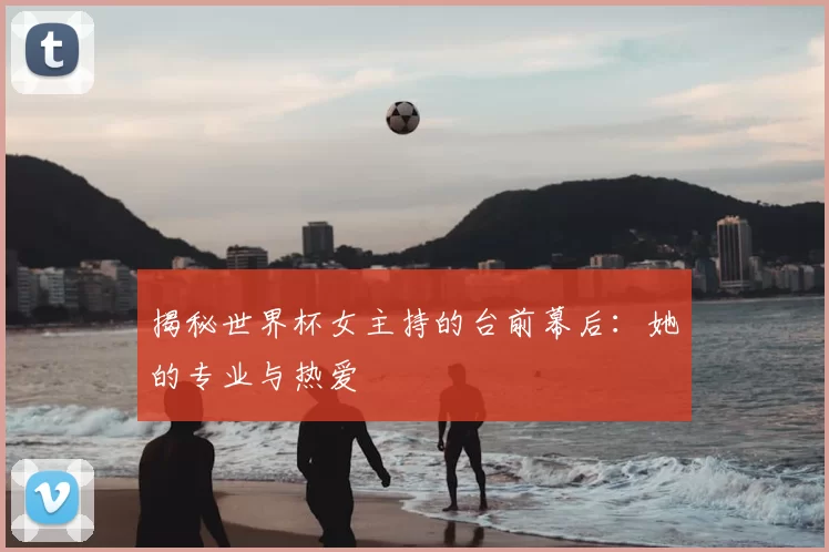 揭秘世界杯女主持的台前幕后:她的专业与热爱