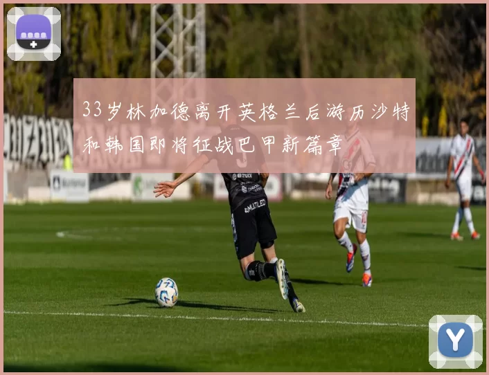 33岁林加德离开英格兰后游历沙特和韩国即将征战巴甲新篇章
