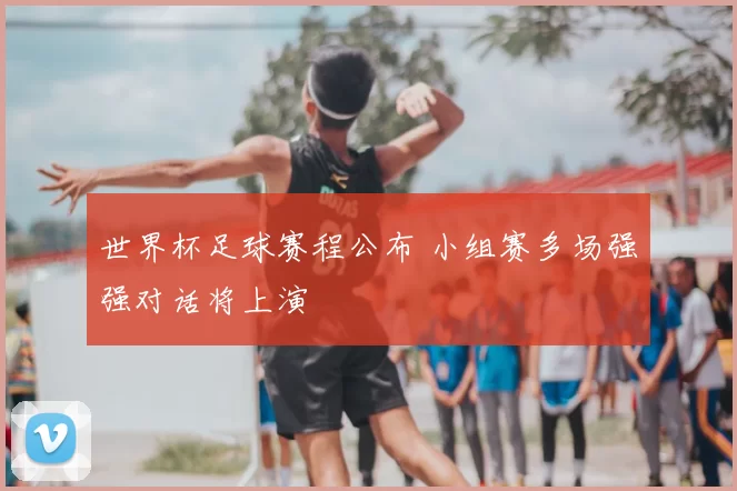 世界杯足球赛程公布 小组赛多场强强对话将上演