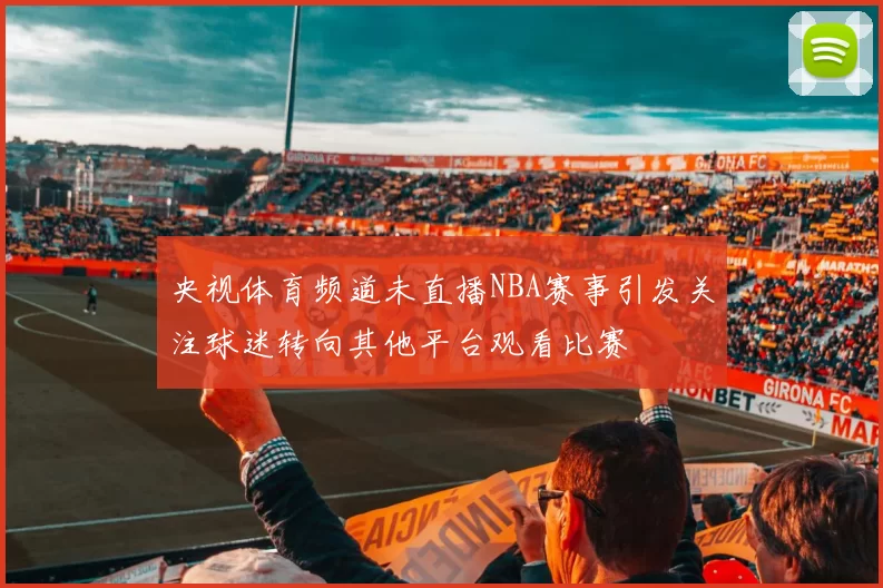 央视体育频道未直播NBA赛事引发关注球迷转向其他平台观看比赛