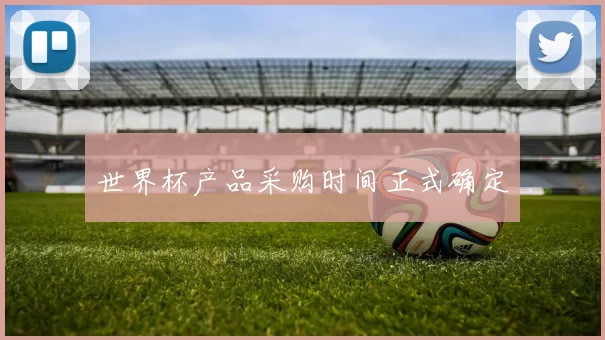 世界杯产品采购时间正式确定